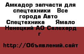 Амкадор запчасти для спецтехники - Все города Авто » Спецтехника   . Ямало-Ненецкий АО,Салехард г.